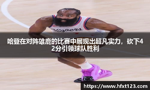 哈登在对阵雄鹿的比赛中展现出超凡实力，砍下42分引领球队胜利