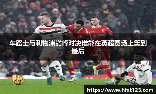 车路士与利物浦巅峰对决谁能在英超赛场上笑到最后