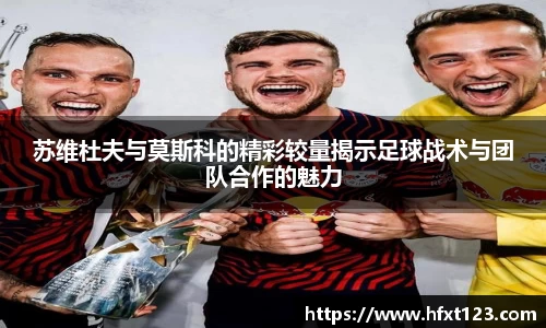 苏维杜夫与莫斯科的精彩较量揭示足球战术与团队合作的魅力