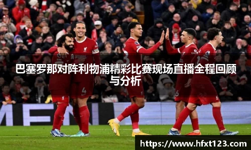 巴塞罗那对阵利物浦精彩比赛现场直播全程回顾与分析