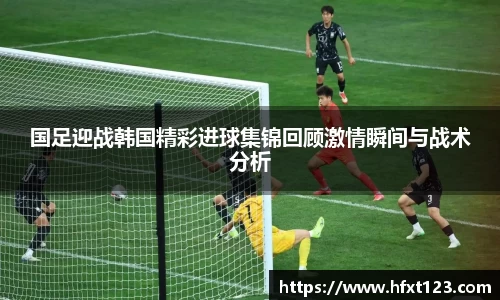 国足迎战韩国精彩进球集锦回顾激情瞬间与战术分析