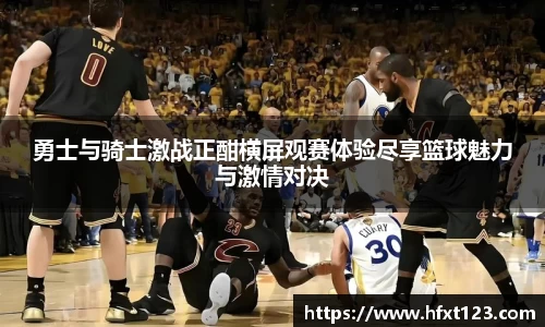 勇士与骑士激战正酣横屏观赛体验尽享篮球魅力与激情对决