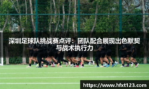深圳足球队挑战赛点评：团队配合展现出色默契与战术执行力