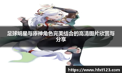 足球明星与原神角色完美结合的高清图片欣赏与分享