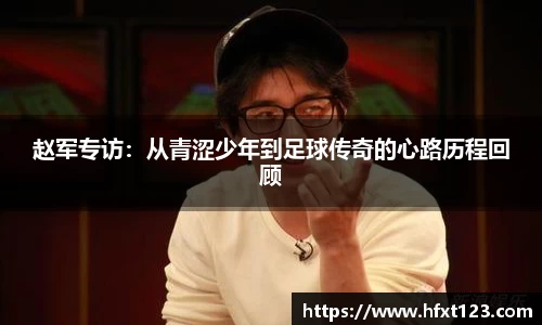 赵军专访：从青涩少年到足球传奇的心路历程回顾